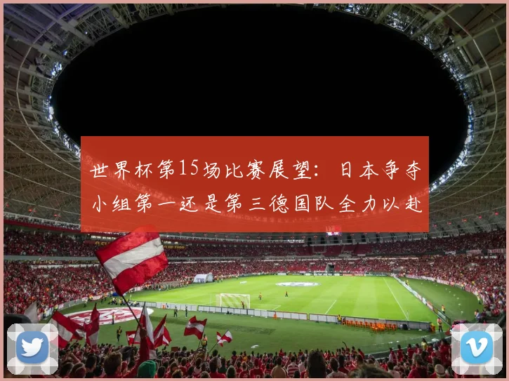 世界杯第15场比赛展望：日本争夺小组第一还是第三德国队全力以赴不轻言放水
