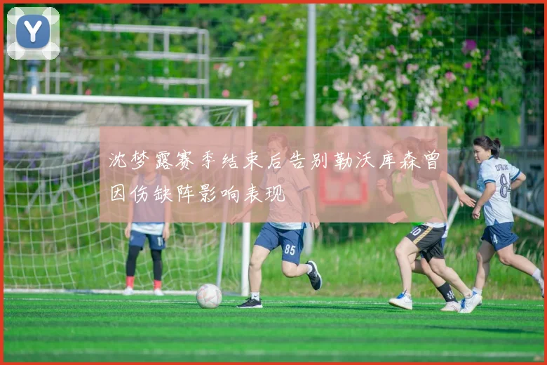 沈梦露赛季结束后告别勒沃库森曾因伤缺阵影响表现