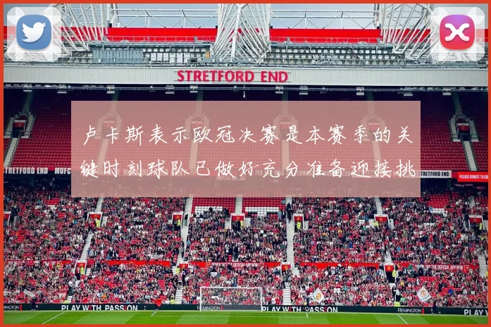 卢卡斯表示欧冠决赛是本赛季的关键时刻球队已做好充分准备迎接挑战