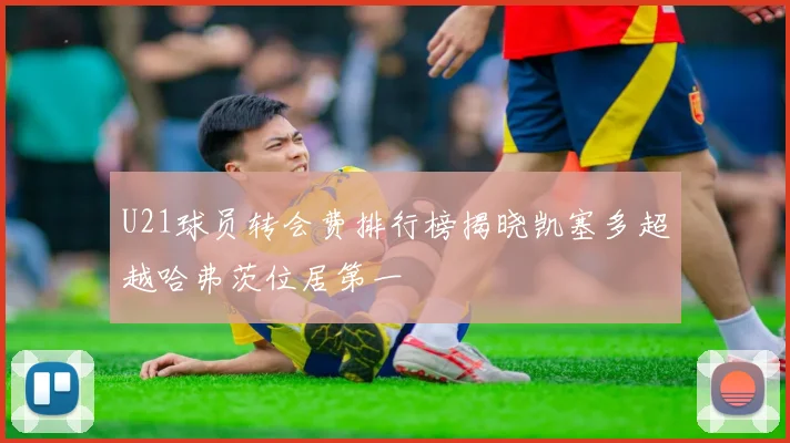 U21球员转会费排行榜揭晓凯塞多超越哈弗茨位居第一