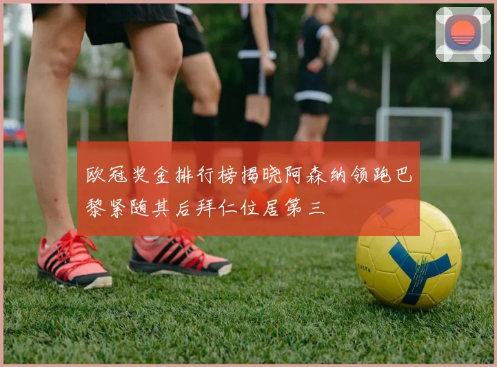 欧冠奖金排行榜揭晓阿森纳领跑巴黎紧随其后拜仁位居第三