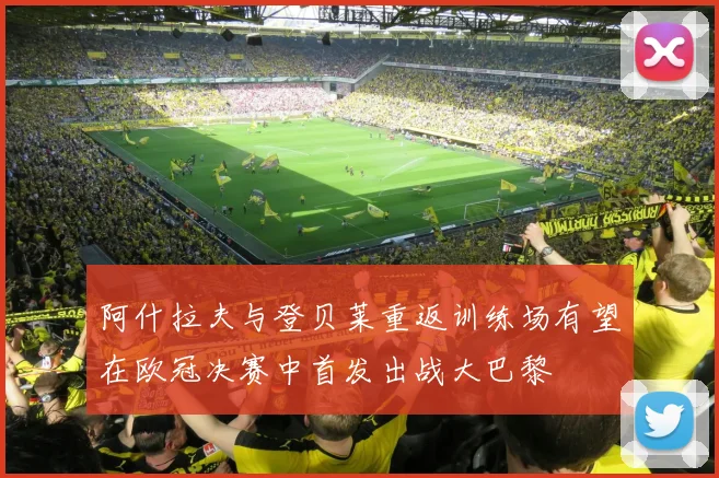 阿什拉夫与登贝莱重返训练场有望在欧冠决赛中首发出战大巴黎