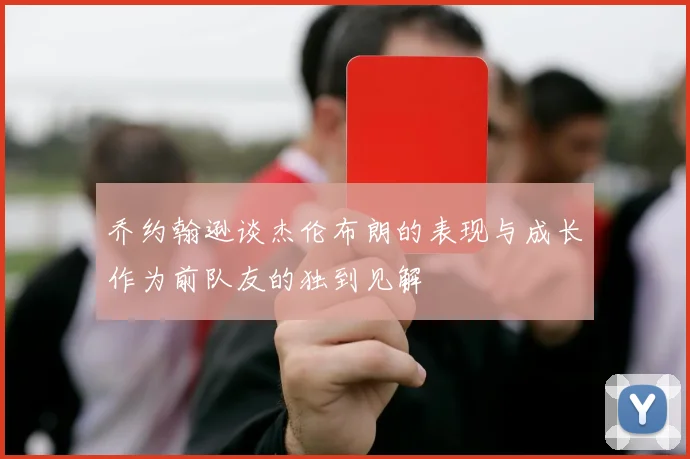 乔约翰逊谈杰伦布朗的表现与成长作为前队友的独到见解