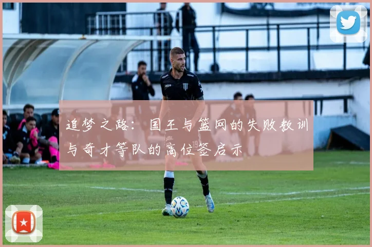 追梦之路：国王与篮网的失败教训与奇才等队的高位签启示
