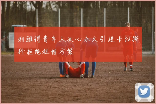 利雅得青年人决心永久引进卡拉斯科拒绝租借方案