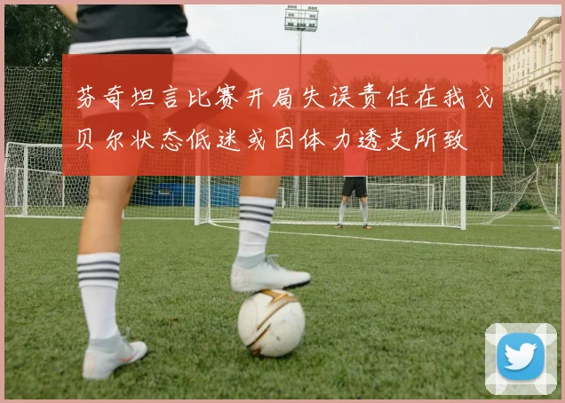 芬奇坦言比赛开局失误责任在我戈贝尔状态低迷或因体力透支所致