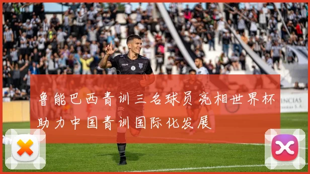 鲁能巴西青训三名球员亮相世界杯助力中国青训国际化发展