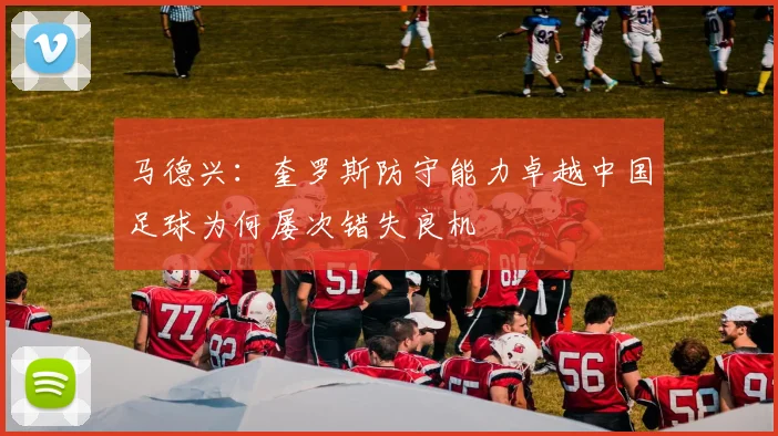 马德兴：奎罗斯防守能力卓越中国足球为何屡次错失良机