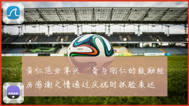 黄仁范分享兴慜哥与刚仁的鼓励经历感谢之情通过庆祝时抓脸表达