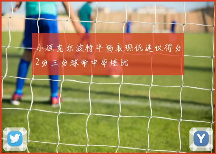 小迈克尔波特半场表现低迷仅得分2分三分球命中率堪忧