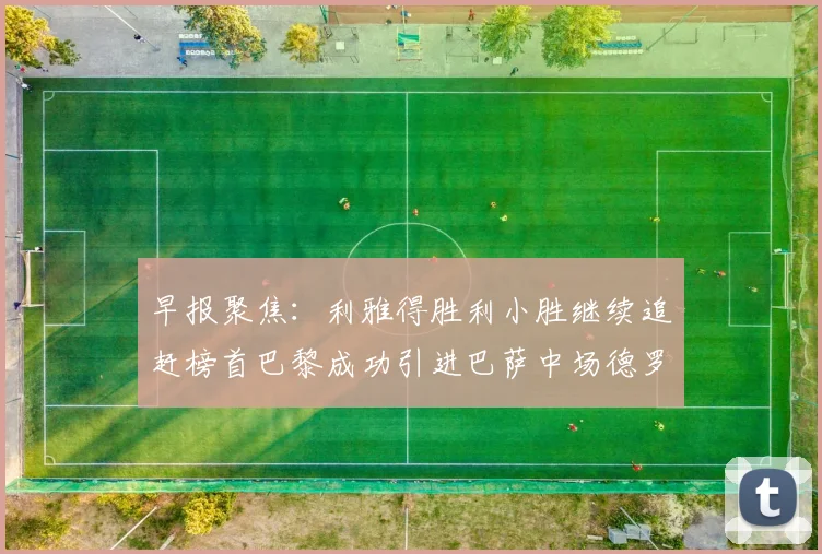 早报聚焦：利雅得胜利小胜继续追赶榜首巴黎成功引进巴萨中场德罗