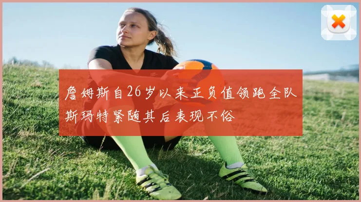 詹姆斯自26岁以来正负值领跑全队斯玛特紧随其后表现不俗