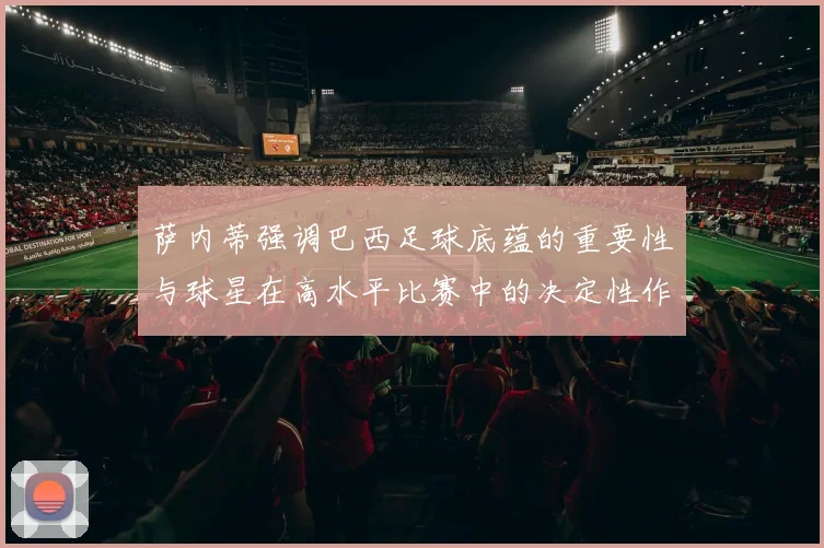 萨内蒂强调巴西足球底蕴的重要性与球星在高水平比赛中的决定性作用