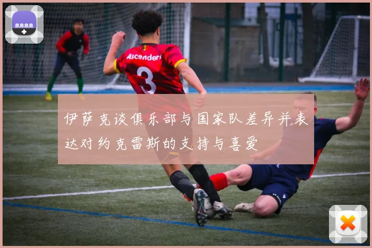 伊萨克谈俱乐部与国家队差异并表达对约克雷斯的支持与喜爱