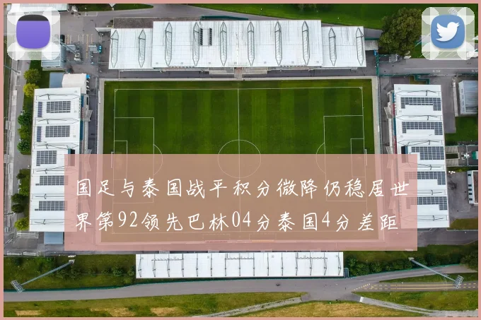 国足与泰国战平积分微降仍稳居世界第92领先巴林04分泰国4分差距