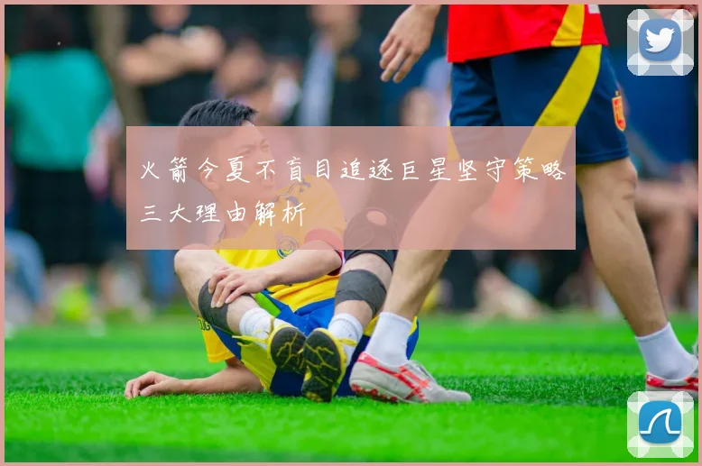 火箭今夏不盲目追逐巨星坚守策略三大理由解析
