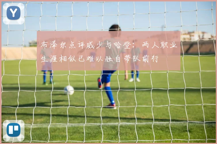 布泽尔点评威少与哈登：两人职业生涯相似已难以独自带队前行