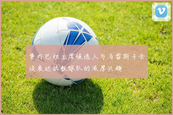 费内巴切主席候选人与马雷斯卡会谈表达执教球队的浓厚兴趣