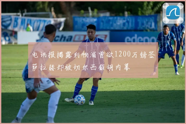 电讯报揭露利物浦曾欲1200万镑签萨拉赫却被切尔西截胡内幕