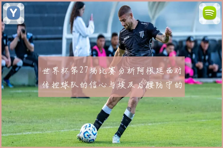 世界杯第27场比赛分析阿根廷面对传控球队的信心与埃及后腰防守的隐患
