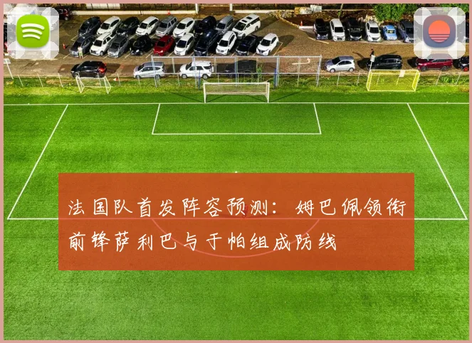 法国队首发阵容预测：姆巴佩领衔前锋萨利巴与于帕组成防线