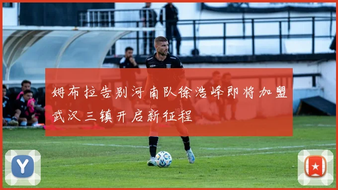 姆布拉告别河南队徐浩峰即将加盟武汉三镇开启新征程