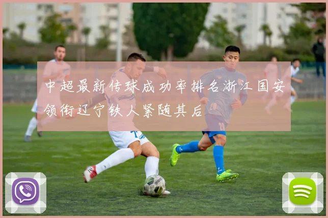 中超最新传球成功率排名浙江国安领衔辽宁铁人紧随其后