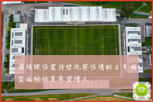 周琦眼伤需持续观察伤情较去年明显减轻恢复希望增大
