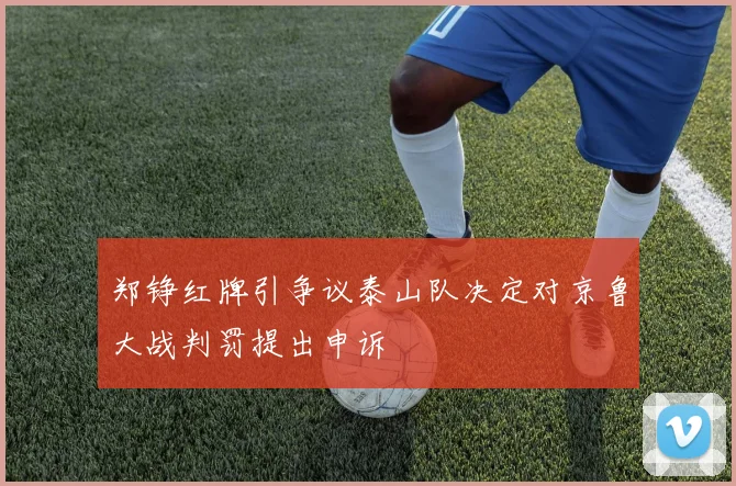 郑铮红牌引争议泰山队决定对京鲁大战判罚提出申诉